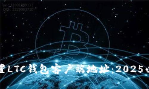 如何设置LTC钱包客户端地址：2025必看指南