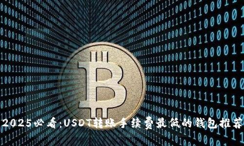 2025必看：USDT转账手续费最低的钱包推荐