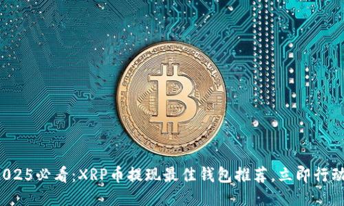 2025必看：XRP币提现最佳钱包推荐，立即行动！